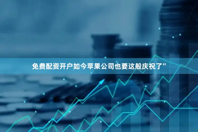 免费配资开户如今苹果公司也要这般庆祝了”