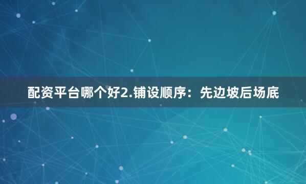配资平台哪个好2.铺设顺序：先边坡后场底