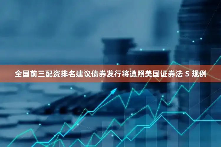 全国前三配资排名建议债券发行将遵照美国证券法 S 规例