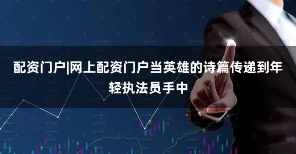 配资门户|网上配资门户当英雄的诗篇传递到年轻执法员手中