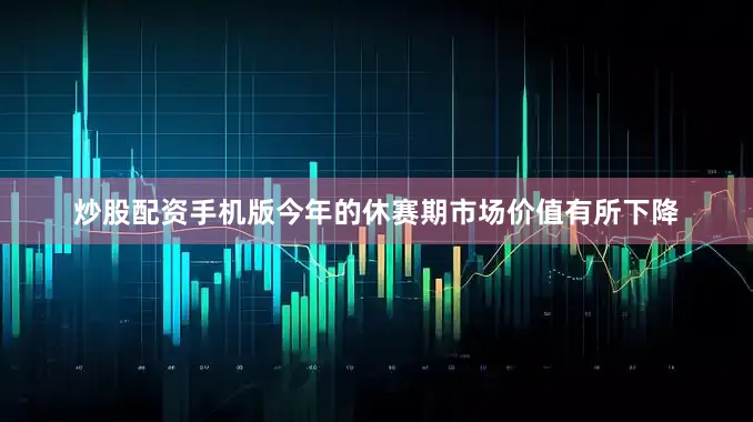 炒股配资手机版今年的休赛期市场价值有所下降