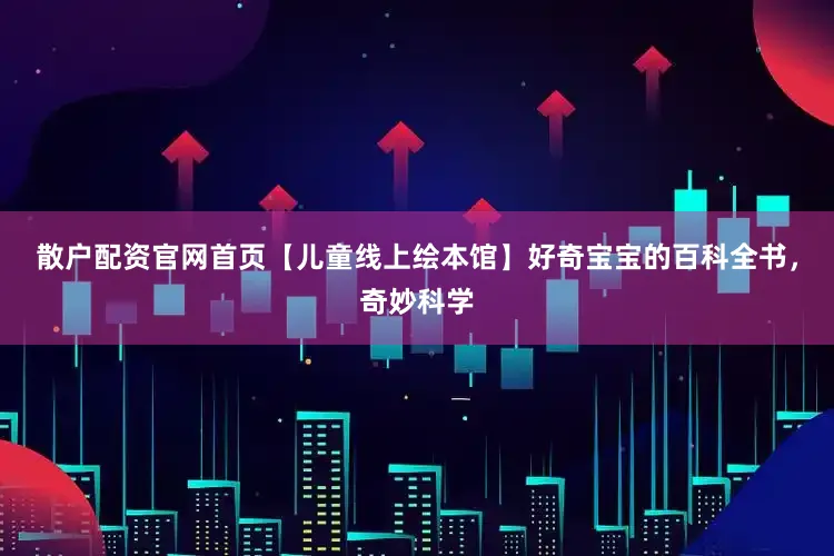 散户配资官网首页【儿童线上绘本馆】好奇宝宝的百科全书，奇妙科学