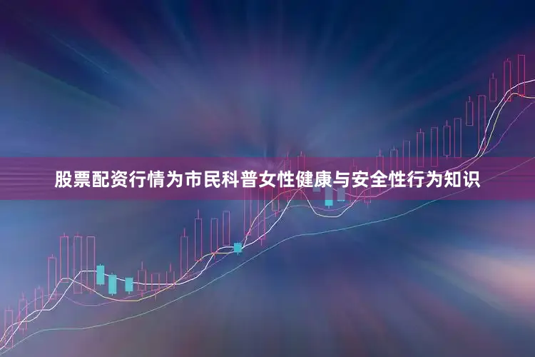 股票配资行情为市民科普女性健康与安全性行为知识