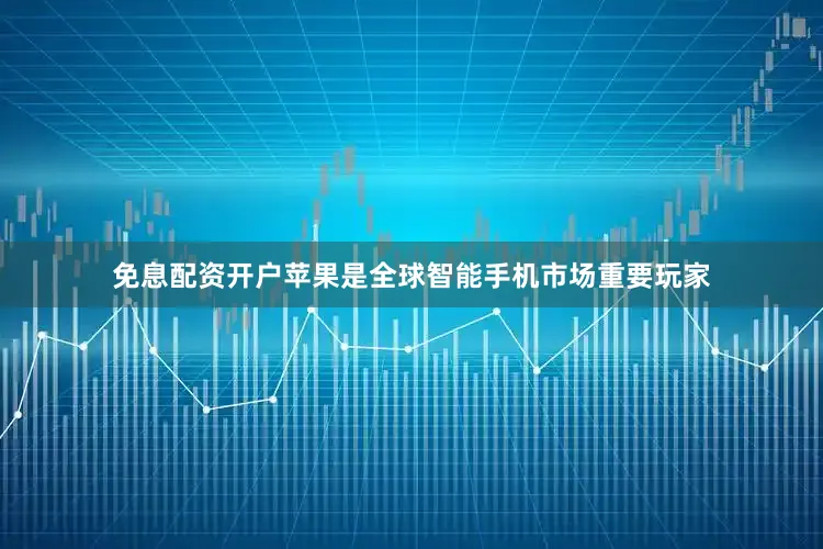 免息配资开户苹果是全球智能手机市场重要玩家
