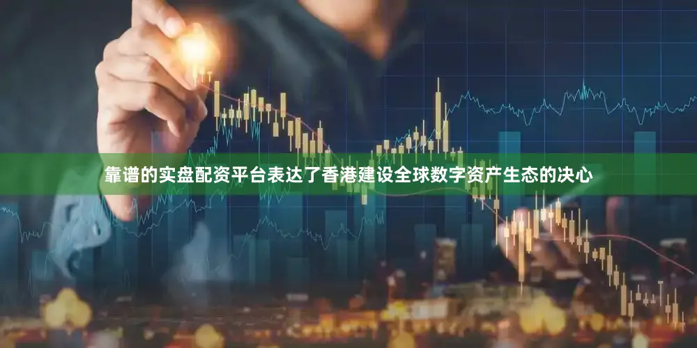 靠谱的实盘配资平台表达了香港建设全球数字资产生态的决心