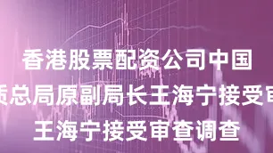 香港股票配资公司中国煤炭地质总局原副局长王海宁接受审查调查
