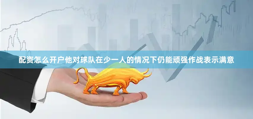 配资怎么开户他对球队在少一人的情况下仍能顽强作战表示满意