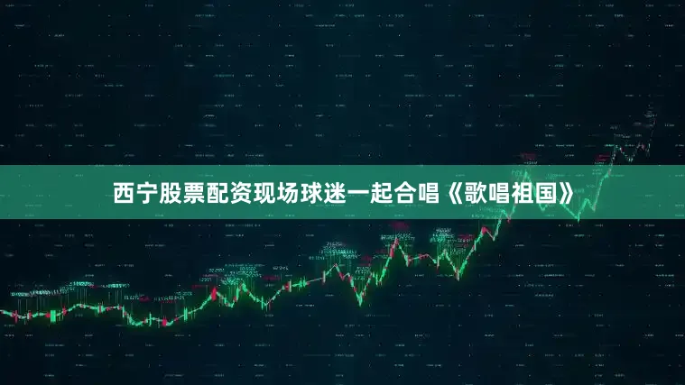 西宁股票配资现场球迷一起合唱《歌唱祖国》