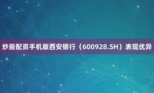 炒股配资手机版西安银行（600928.SH）表现优异