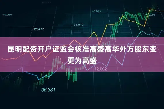 昆明配资开户证监会核准高盛高华外方股东变更为高盛