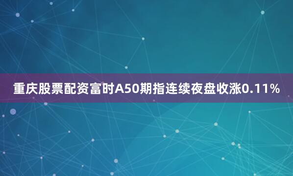 重庆股票配资富时A50期指连续夜盘收涨0.11%
