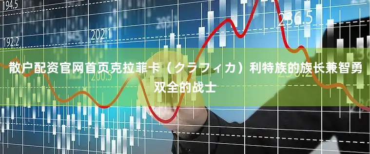 散户配资官网首页克拉菲卡（クラフィカ）利特族的族长兼智勇双全的战士