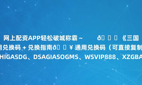 网上配资APP轻松破城称霸～        🎁《三国冰河时代》11 月新版通用兑换码 + 兑换指南🔥 通用兑换码（可直接复制）H2025、DSDHIGASDG、DSAGIASOGMS、WSVIP888、XZGBASDKGSA、QWGQWRJGLQW、XZGJASKLGSA📝 兑换路径1.登录游戏主界面2.点击头像进入个人中心3.找到 “设置面板” 并点击4.选择 “福利兑换” 功能5.粘贴兑换码即